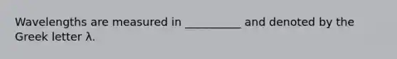 Wavelengths are measured in __________ and denoted by the Greek letter λ.