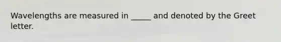 Wavelengths are measured in _____ and denoted by the Greet letter.