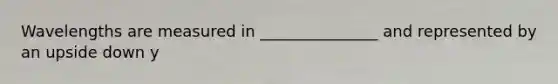 Wavelengths are measured in _______________ and represented by an upside down y