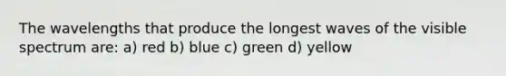 The wavelengths that produce the longest waves of the visible spectrum are: a) red b) blue c) green d) yellow