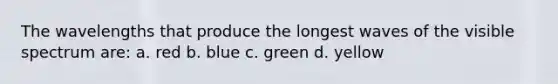 The wavelengths that produce the longest waves of the visible spectrum are: a. red b. blue c. green d. yellow