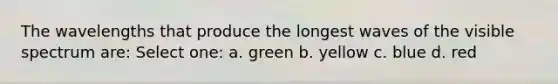 The wavelengths that produce the longest waves of the visible spectrum are: Select one: a. green b. yellow c. blue d. red