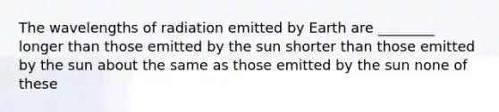 The wavelengths of radiation emitted by Earth are ________ longer than those emitted by the sun shorter than those emitted by the sun about the same as those emitted by the sun none of these