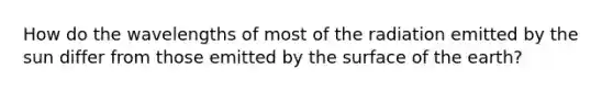 How do the wavelengths of most of the radiation emitted by the sun differ from those emitted by the surface of the earth?