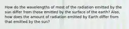 How do the wavelengths of most of the radiation emitted by the sun differ from those emitted by the surface of the earth? Also, how does the amount of radiation emitted by Earth differ from that emitted by the sun?