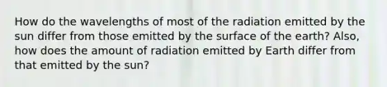 How do the wavelengths of most of the radiation emitted by the sun differ from those emitted by the surface of the earth? Also, how does the amount of radiation emitted by Earth differ from that emitted by the sun?