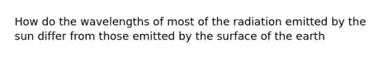 How do the wavelengths of most of the radiation emitted by the sun differ from those emitted by the surface of the earth