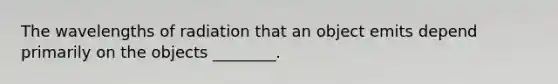 The wavelengths of radiation that an object emits depend primarily on the objects ________.