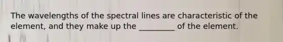 The wavelengths of the spectral lines are characteristic of the element, and they make up the _________ of the element.