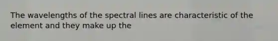 The wavelengths of the spectral lines are characteristic of the element and they make up the