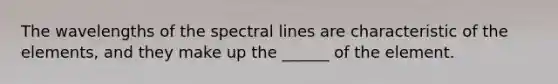 The wavelengths of the spectral lines are characteristic of the elements, and they make up the ______ of the element.