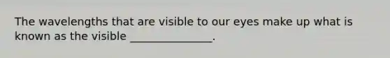 The wavelengths that are visible to our eyes make up what is known as the visible _______________.