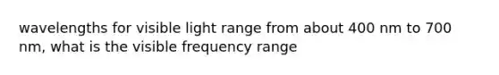 wavelengths for visible light range from about 400 nm to 700 nm, what is the visible frequency range