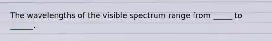 The wavelengths of the visible spectrum range from _____ to ______.