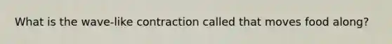 What is the wave-like contraction called that moves food along?