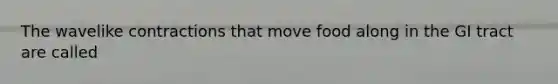 The wavelike contractions that move food along in the GI tract are called