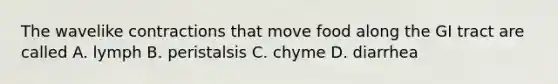 The wavelike contractions that move food along the GI tract are called A. lymph B. peristalsis C. chyme D. diarrhea