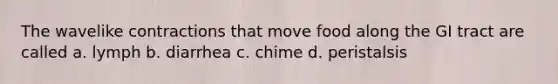 The wavelike contractions that move food along the GI tract are called a. lymph b. diarrhea c. chime d. peristalsis