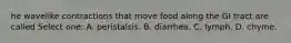 he wavelike contractions that move food along the GI tract are called Select one: A. peristalsis. B. diarrhea. C. lymph. D. chyme.