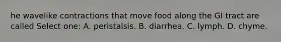 he wavelike contractions that move food along the GI tract are called Select one: A. peristalsis. B. diarrhea. C. lymph. D. chyme.