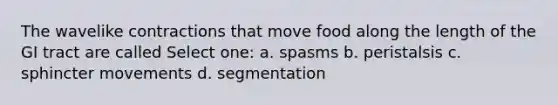 The wavelike contractions that move food along the length of the GI tract are called Select one: a. spasms b. peristalsis c. sphincter movements d. segmentation