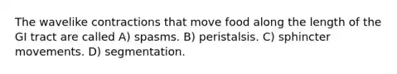 The wavelike contractions that move food along the length of the GI tract are called A) spasms. B) peristalsis. C) sphincter movements. D) segmentation.