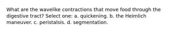 What are the wavelike contractions that move food through the digestive tract? Select one: a. quickening. b. the Heimlich maneuver. c. peristalsis. d. segmentation.