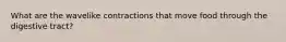 What are the wavelike contractions that move food through the digestive tract?