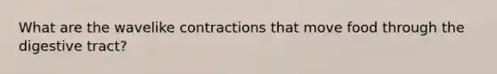 What are the wavelike contractions that move food through the digestive tract?