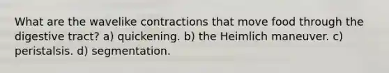 What are the wavelike contractions that move food through the digestive tract? a) quickening. b) the Heimlich maneuver. c) peristalsis. d) segmentation.