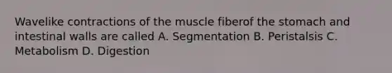 Wavelike contractions of the muscle fiberof the stomach and intestinal walls are called A. Segmentation B. Peristalsis C. Metabolism D. Digestion