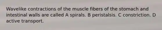 Wavelike contractions of the muscle fibers of the stomach and intestinal walls are called A spirals. B peristalsis. C constriction. D active transport.