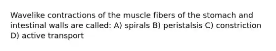 Wavelike contractions of the muscle fibers of the stomach and intestinal walls are called: A) spirals B) peristalsis C) constriction D) active transport