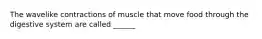 The wavelike contractions of muscle that move food through the digestive system are called ______