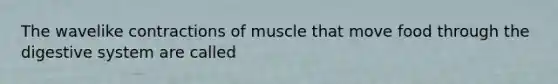 The wavelike contractions of muscle that move food through the digestive system are called