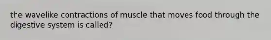 the wavelike contractions of muscle that moves food through the digestive system is called?