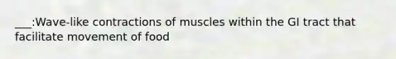 ___:Wave-like contractions of muscles within the GI tract that facilitate movement of food