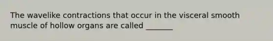 The wavelike contractions that occur in the visceral smooth muscle of hollow organs are called _______