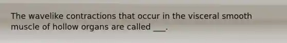 The wavelike contractions that occur in the visceral smooth muscle of hollow organs are called ___.