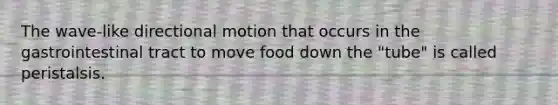 The wave-like directional motion that occurs in the gastrointestinal tract to move food down the "tube" is called peristalsis.