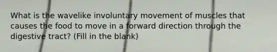 What is the wavelike involuntary movement of muscles that causes the food to move in a forward direction through the digestive tract? (Fill in the blank)