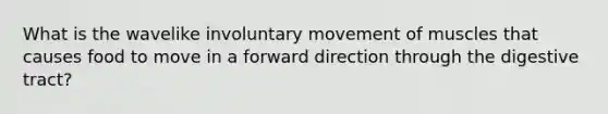 What is the wavelike involuntary movement of muscles that causes food to move in a forward direction through the digestive tract?