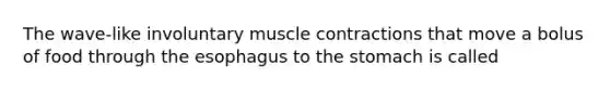 The wave-like involuntary muscle contractions that move a bolus of food through the esophagus to the stomach is called