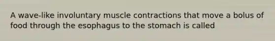 A wave-like involuntary muscle contractions that move a bolus of food through the esophagus to the stomach is called