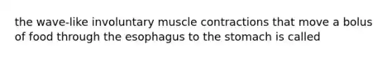 the wave-like involuntary muscle contractions that move a bolus of food through the esophagus to the stomach is called