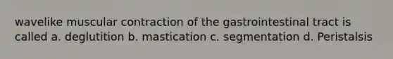 wavelike muscular contraction of the gastrointestinal tract is called a. deglutition b. mastication c. segmentation d. Peristalsis