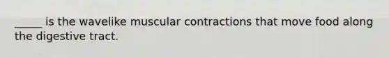 _____ is the wavelike muscular contractions that move food along the digestive tract.