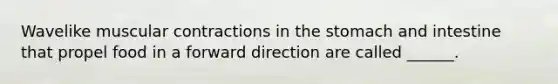 Wavelike muscular contractions in the stomach and intestine that propel food in a forward direction are called ______.
