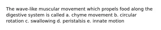 The wave-like muscular movement which propels food along the digestive system is called a. chyme movement b. circular rotation c. swallowing d. peristalsis e. innate motion