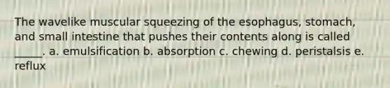 The wavelike muscular squeezing of the esophagus, stomach, and small intestine that pushes their contents along is called _____. a. emulsification b. absorption c. chewing d. peristalsis e. reflux